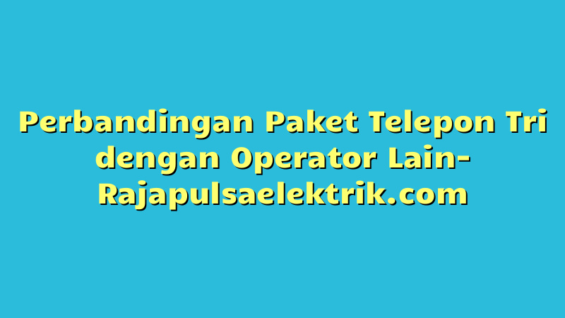 Perbandingan Paket Telepon Tri dengan Operator Lain
