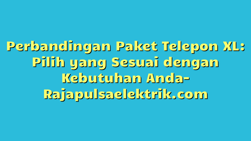 Perbandingan Paket Telepon XL: Pilih yang Sesuai dengan Kebutuhan Anda