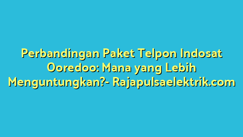 Perbandingan Paket Telpon Indosat Ooredoo: Mana yang Lebih Menguntungkan?