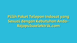 Pilih Paket Telepon Indosat yang Sesuai dengan Kebutuhan Anda