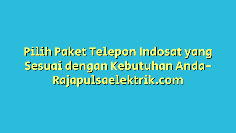 Pilih Paket Telepon Indosat yang Sesuai dengan Kebutuhan Anda