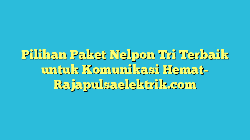 Pilihan Paket Nelpon Tri Terbaik untuk Komunikasi Hemat