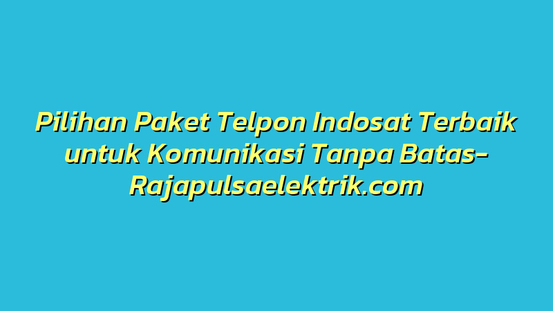 Pilihan Paket Telpon Indosat Terbaik untuk Komunikasi Tanpa Batas