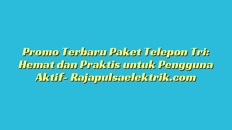 Promo Terbaru Paket Telepon Tri: Hemat dan Praktis untuk Pengguna Aktif