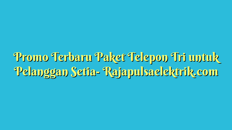 Promo Terbaru Paket Telepon Tri untuk Pelanggan Setia