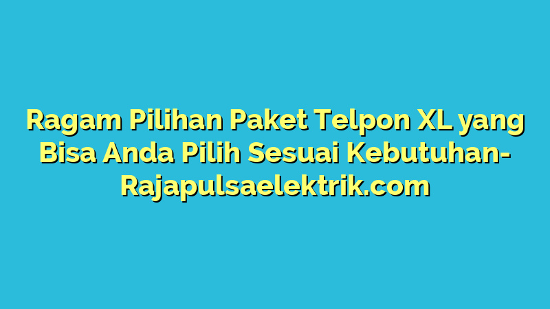 Ragam Pilihan Paket Telpon XL yang Bisa Anda Pilih Sesuai Kebutuhan