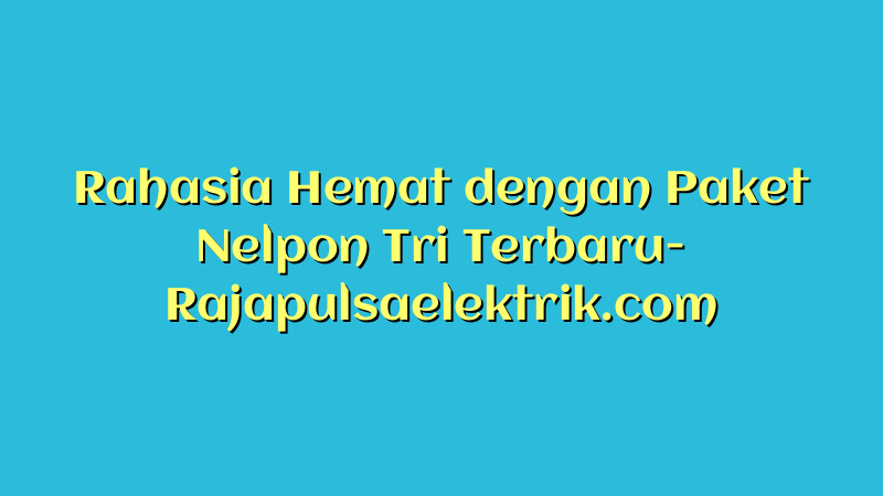 Rahasia Hemat dengan Paket Nelpon Tri Terbaru