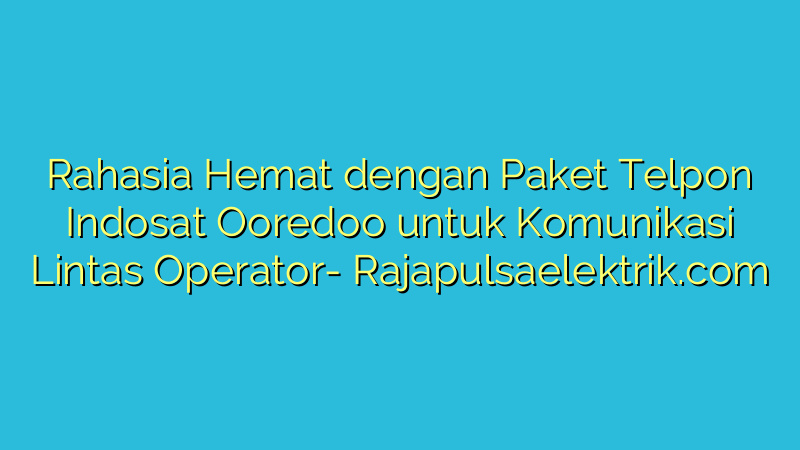 Rahasia Hemat dengan Paket Telpon Indosat Ooredoo untuk Komunikasi Lintas Operator