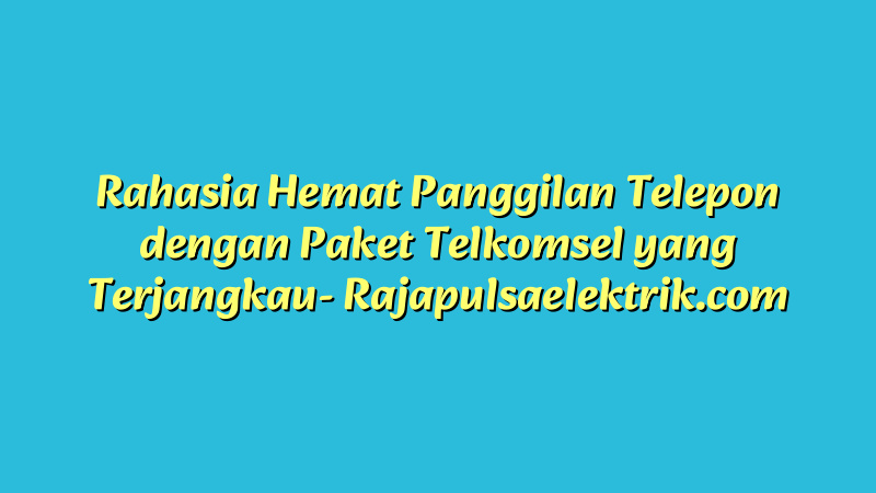 Rahasia Hemat Panggilan Telepon dengan Paket Telkomsel yang Terjangkau