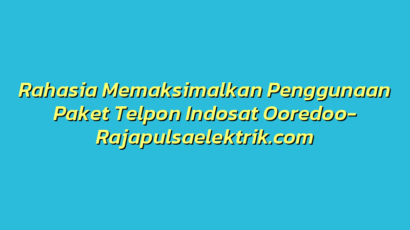 Rahasia Memaksimalkan Penggunaan Paket Telpon Indosat Ooredoo