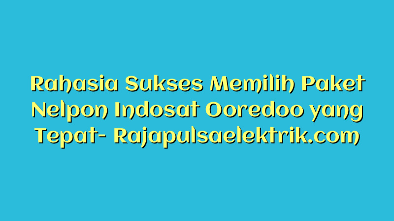Rahasia Sukses Memilih Paket Nelpon Indosat Ooredoo yang Tepat