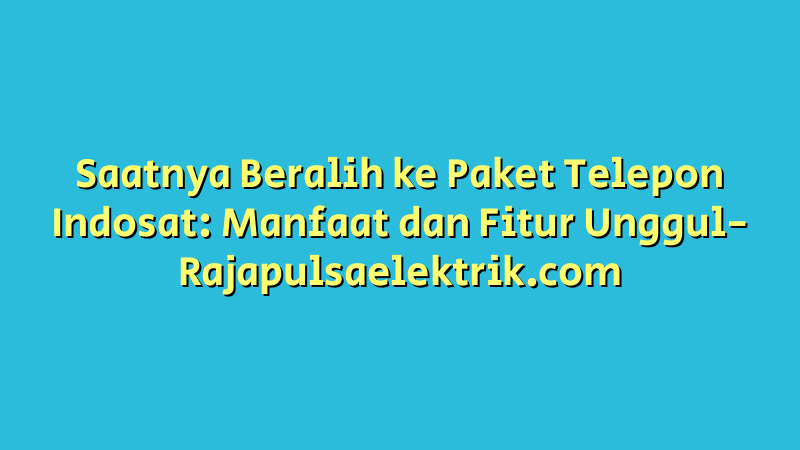 Saatnya Beralih ke Paket Telepon Indosat: Manfaat dan Fitur Unggul