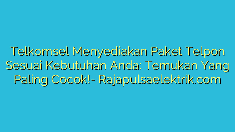 Telkomsel Menyediakan Paket Telpon Sesuai Kebutuhan Anda: Temukan Yang Paling Cocok!