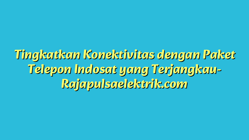Tingkatkan Konektivitas dengan Paket Telepon Indosat yang Terjangkau