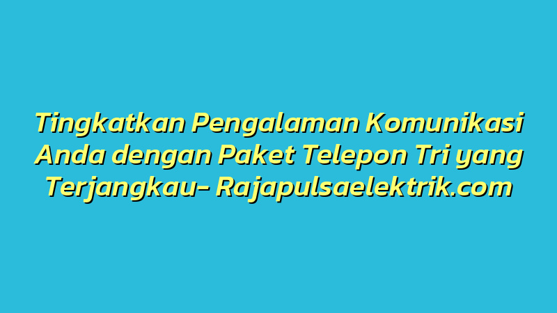 Tingkatkan Pengalaman Komunikasi Anda dengan Paket Telepon Tri yang Terjangkau