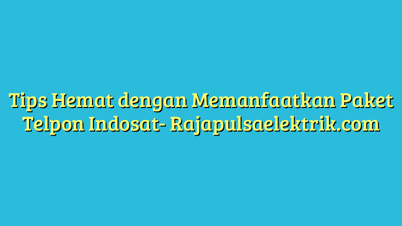 Tips Hemat dengan Memanfaatkan Paket Telpon Indosat