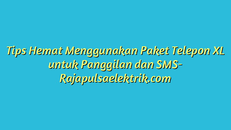 Tips Hemat Menggunakan Paket Telepon XL untuk Panggilan dan SMS