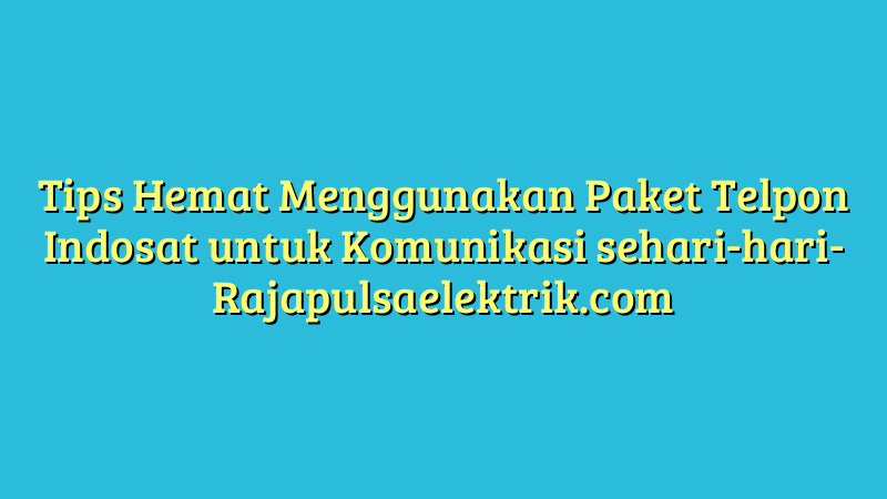Tips Hemat Menggunakan Paket Telpon Indosat untuk Komunikasi sehari-hari