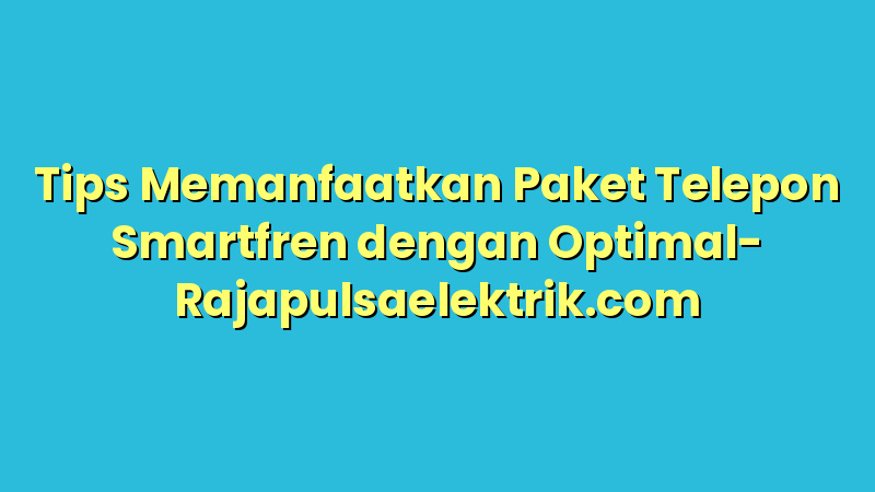 Tips Memanfaatkan Paket Telepon Smartfren dengan Optimal
