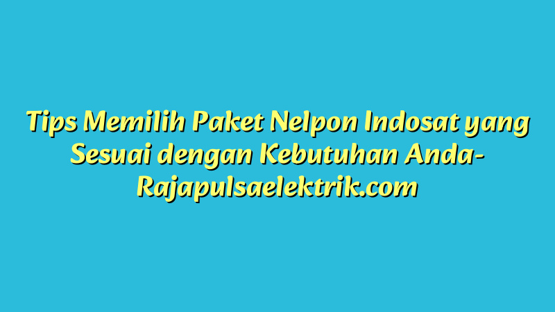 Tips Memilih Paket Nelpon Indosat yang Sesuai dengan Kebutuhan Anda