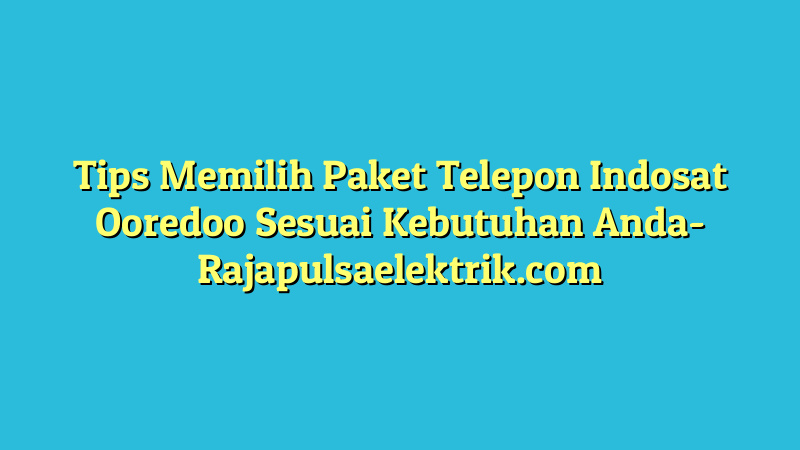 Tips Memilih Paket Telepon Indosat Ooredoo Sesuai Kebutuhan Anda
