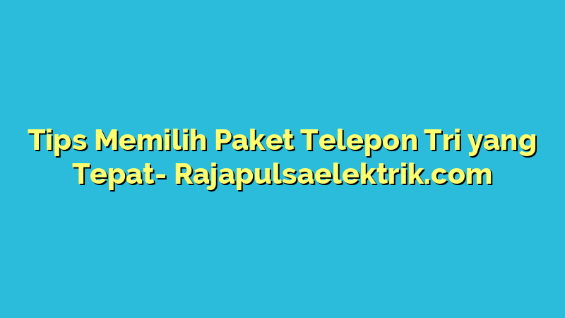 Tips Memilih Paket Telepon Tri yang Tepat