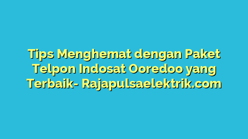 Tips Menghemat dengan Paket Telpon Indosat Ooredoo yang Terbaik