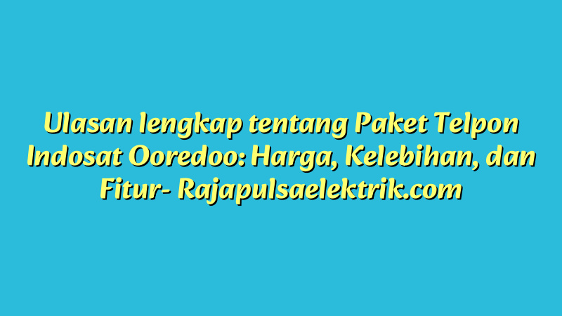Ulasan lengkap tentang Paket Telpon Indosat Ooredoo: Harga, Kelebihan, dan Fitur