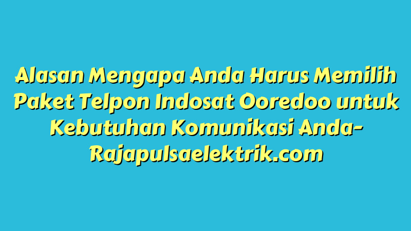 Alasan Mengapa Anda Harus Memilih Paket Telpon Indosat Ooredoo untuk Kebutuhan Komunikasi Anda