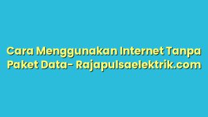 Cara Menggunakan Internet Tanpa Paket Data