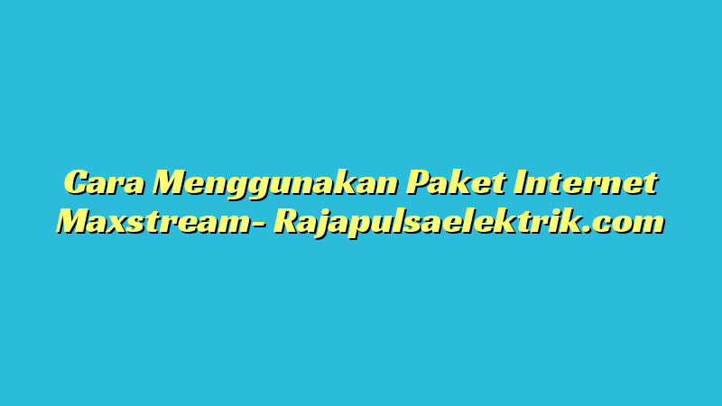 Cara Menggunakan Paket Internet Maxstream