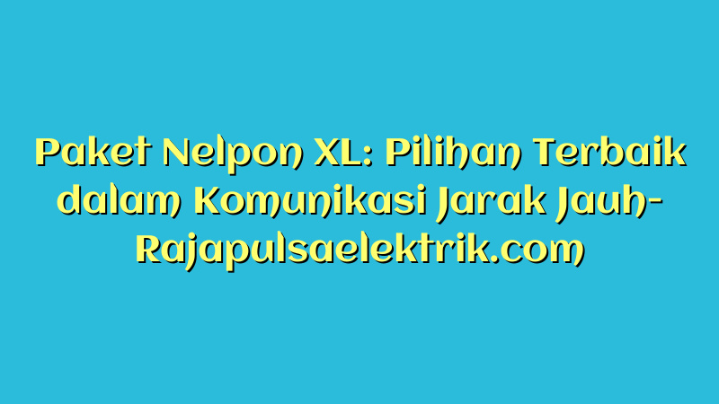 Paket Nelpon XL: Pilihan Terbaik dalam Komunikasi Jarak Jauh