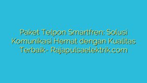 Paket Telpon Smartfren: Solusi Komunikasi Hemat dengan Kualitas Terbaik