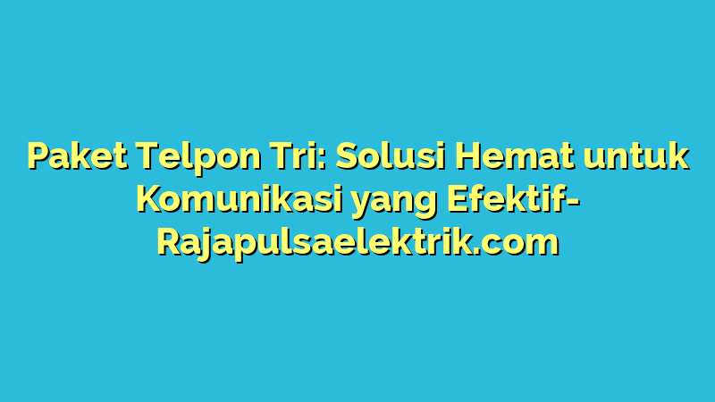 Paket Telpon Tri: Solusi Hemat untuk Komunikasi yang Efektif