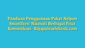 Panduan Penggunaan Paket Nelpon Smartfren: Nikmati Berbagai Fitur Komunikasi