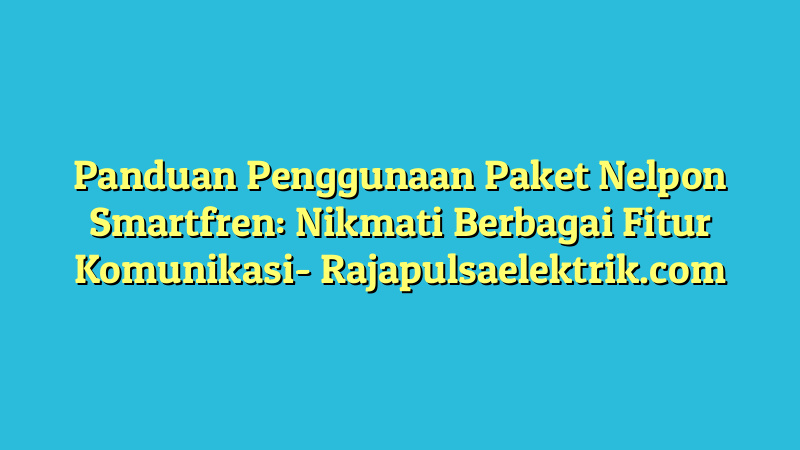 Panduan Penggunaan Paket Nelpon Smartfren: Nikmati Berbagai Fitur Komunikasi