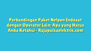 Perbandingan Paket Nelpon Indosat dengan Operator Lain: Apa yang Harus Anda Ketahui