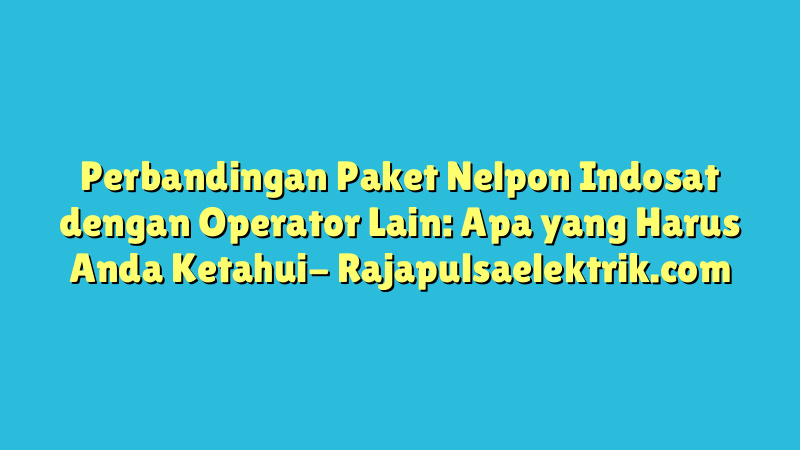 Perbandingan Paket Nelpon Indosat dengan Operator Lain: Apa yang Harus Anda Ketahui