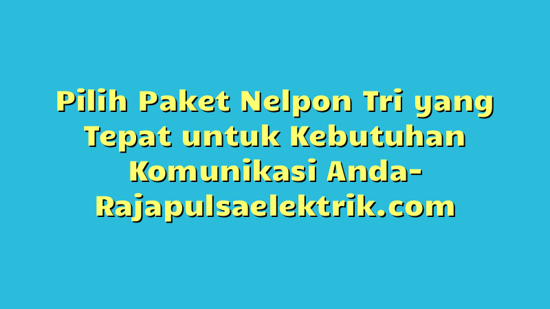 Pilih Paket Nelpon Tri yang Tepat untuk Kebutuhan Komunikasi Anda