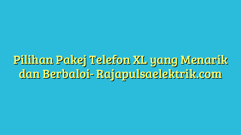 Pilihan Pakej Telefon XL yang Menarik dan Berbaloi