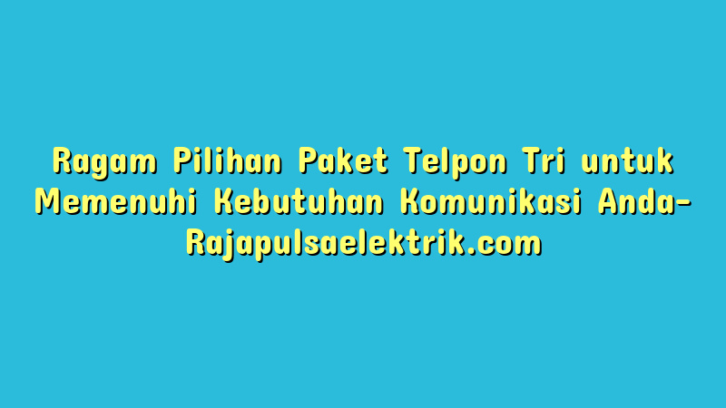 Ragam Pilihan Paket Telpon Tri untuk Memenuhi Kebutuhan Komunikasi Anda