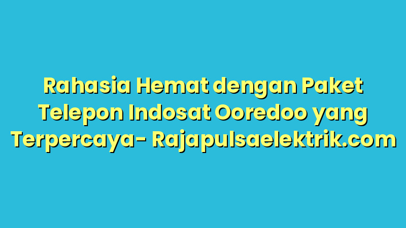 Rahasia Hemat dengan Paket Telepon Indosat Ooredoo yang Terpercaya