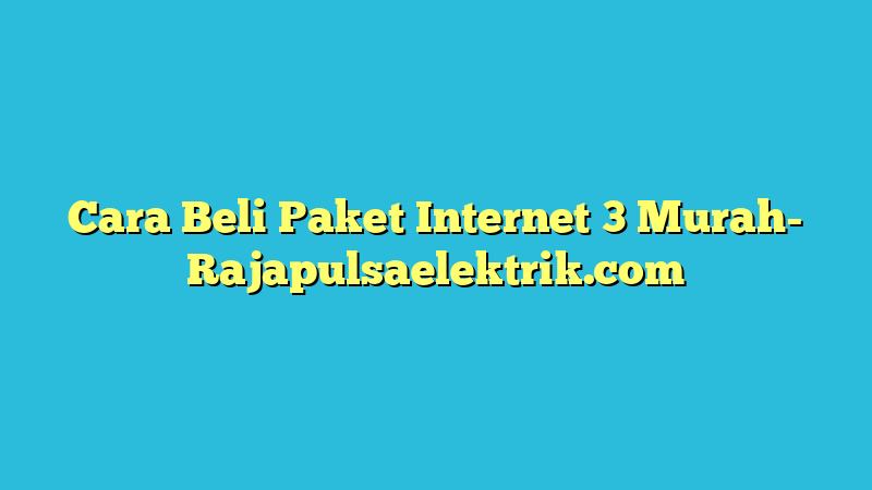 Cara Beli Paket Internet 3 Murah