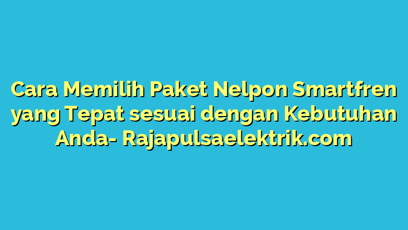 Cara Memilih Paket Nelpon Smartfren yang Tepat sesuai dengan Kebutuhan Anda