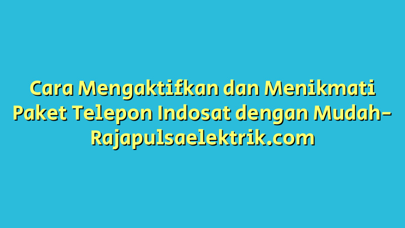 Cara Mengaktifkan dan Menikmati Paket Telepon Indosat dengan Mudah
