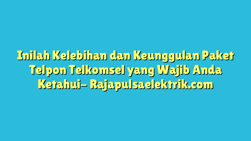 Inilah Kelebihan dan Keunggulan Paket Telpon Telkomsel yang Wajib Anda Ketahui