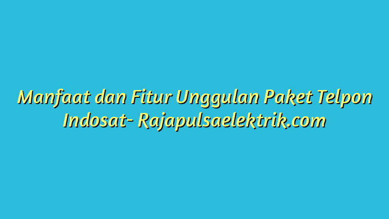 Manfaat dan Fitur Unggulan Paket Telpon Indosat