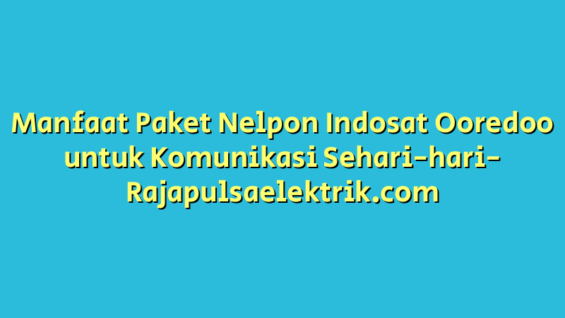 Manfaat Paket Nelpon Indosat Ooredoo untuk Komunikasi Sehari-hari
