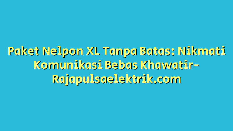 Paket Nelpon XL Tanpa Batas: Nikmati Komunikasi Bebas Khawatir