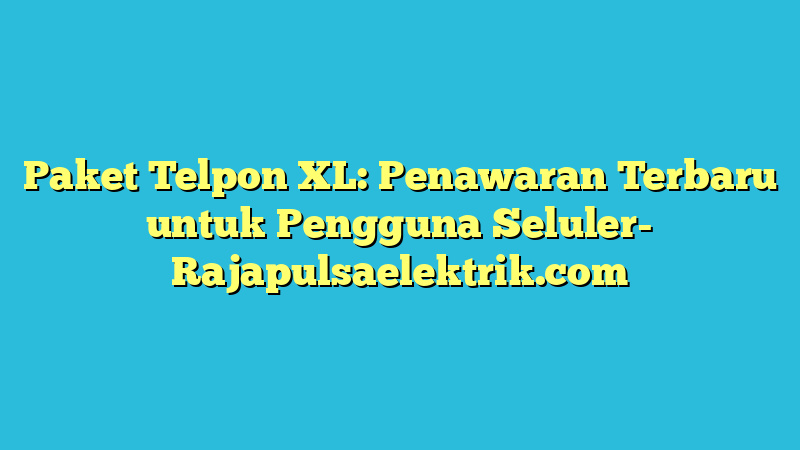Paket Telpon XL: Penawaran Terbaru untuk Pengguna Seluler